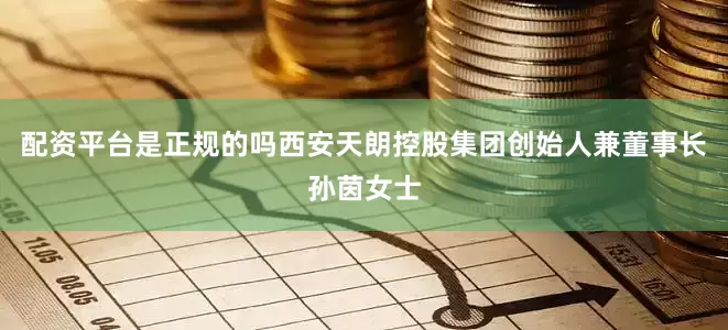 配资平台是正规的吗西安天朗控股集团创始人兼董事长孙茵女士