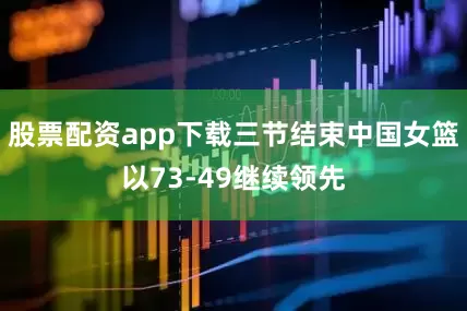 股票配资app下载三节结束中国女篮以73-49继续领先