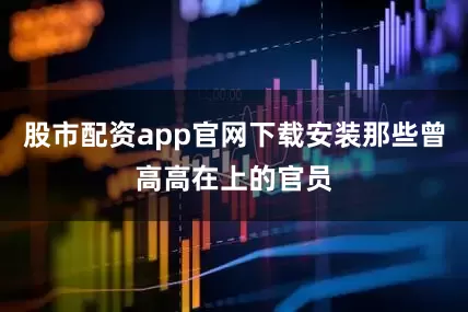 股市配资app官网下载安装那些曾高高在上的官员