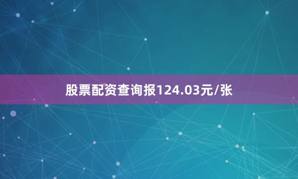 股票配资查询报124.03元/张