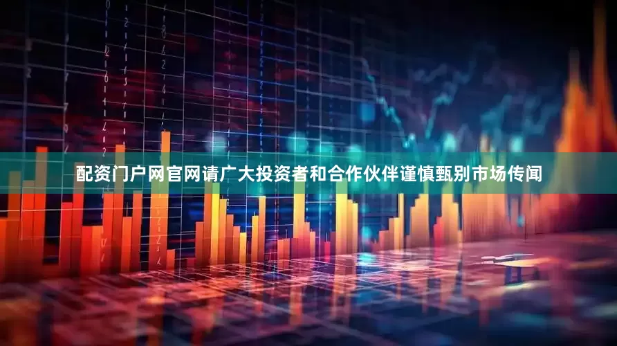 配资门户网官网请广大投资者和合作伙伴谨慎甄别市场传闻