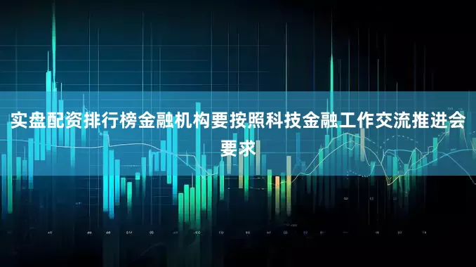 实盘配资排行榜金融机构要按照科技金融工作交流推进会要求