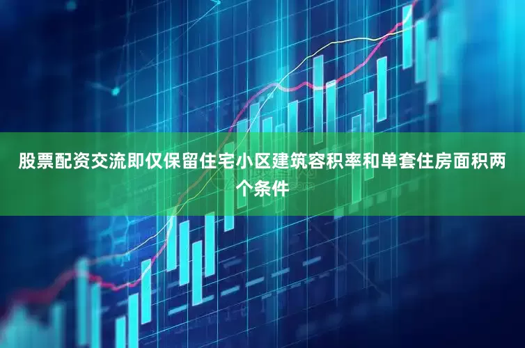 股票配资交流即仅保留住宅小区建筑容积率和单套住房面积两个条件