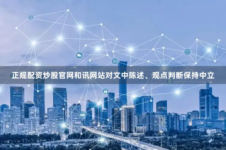 正规配资炒股官网和讯网站对文中陈述、观点判断保持中立