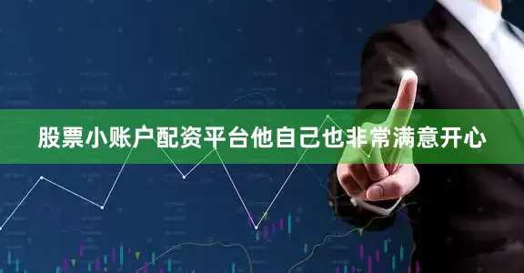 股票小账户配资平台他自己也非常满意开心
