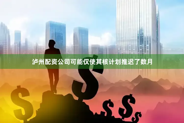 泸州配资公司可能仅使其核计划推迟了数月