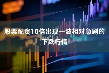 股票配资10倍出现一波相对急剧的下跌行情