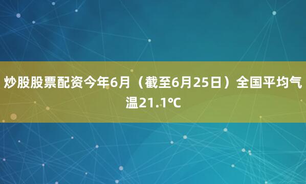 炒股股票配资今年6月（截至6月25日）全国平均气温21.1℃