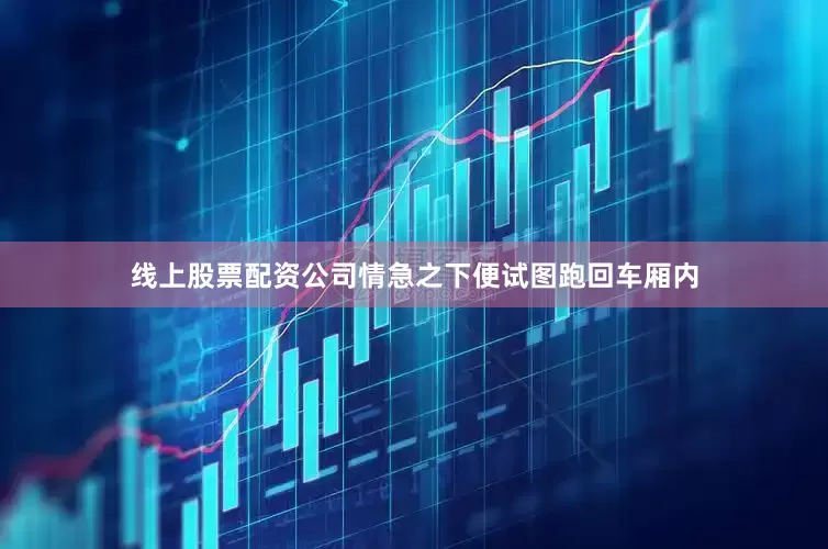 线上股票配资公司情急之下便试图跑回车厢内