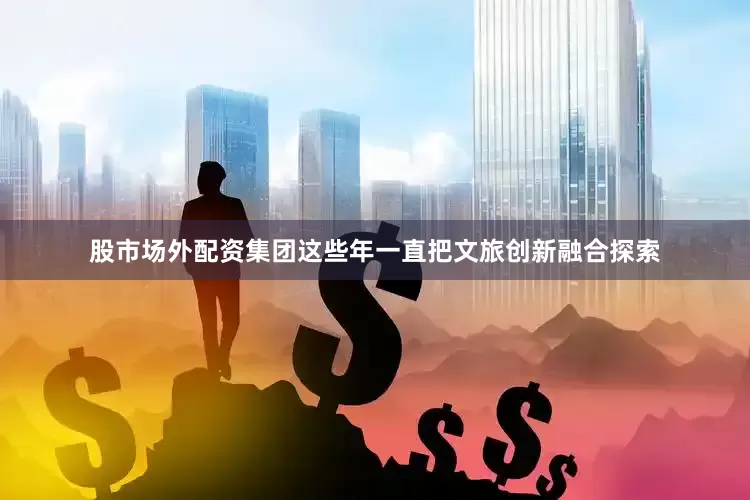 股市场外配资集团这些年一直把文旅创新融合探索
