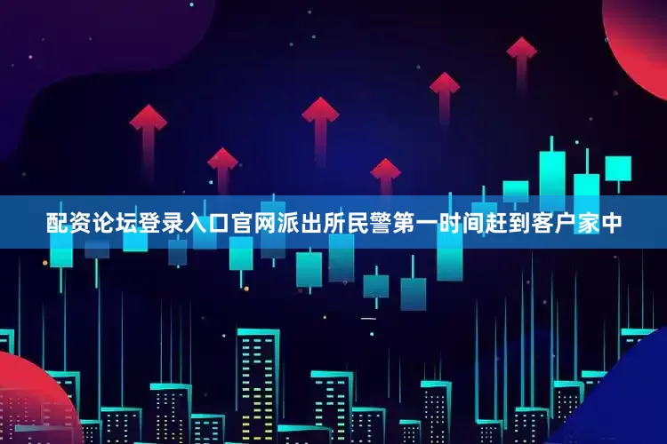 配资论坛登录入口官网派出所民警第一时间赶到客户家中