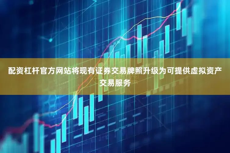 配资杠杆官方网站将现有证券交易牌照升级为可提供虚拟资产交易服务