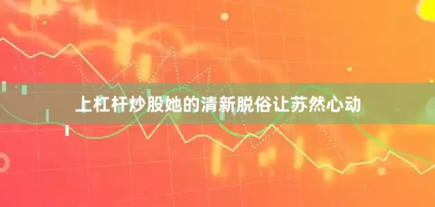 上杠杆炒股她的清新脱俗让苏然心动