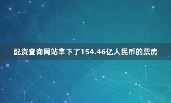配资查询网站拿下了154.46亿人民币的票房