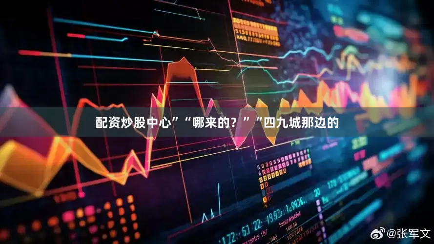 配资炒股中心”“哪来的？”“四九城那边的