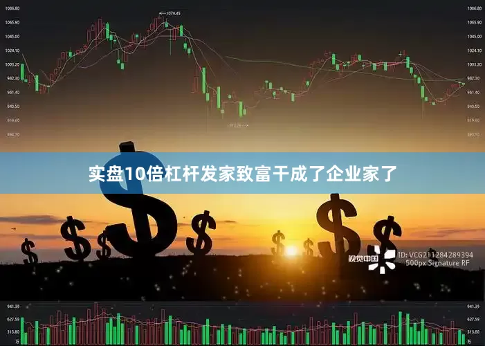 实盘10倍杠杆发家致富干成了企业家了