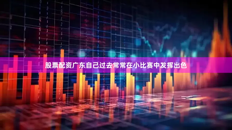 股票配资广东自己过去常常在小比赛中发挥出色