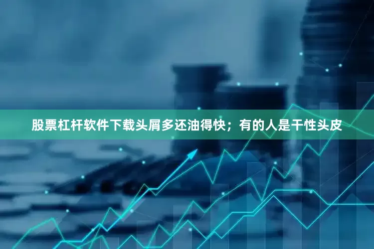 股票杠杆软件下载头屑多还油得快；有的人是干性头皮