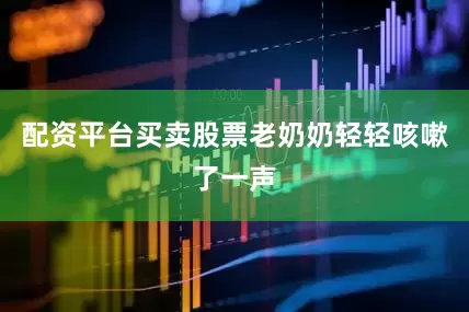 配资平台买卖股票老奶奶轻轻咳嗽了一声