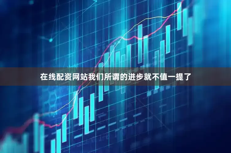 在线配资网站我们所谓的进步就不值一提了