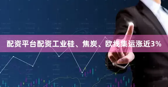 配资平台配资工业硅、焦炭、欧线集运涨近3%