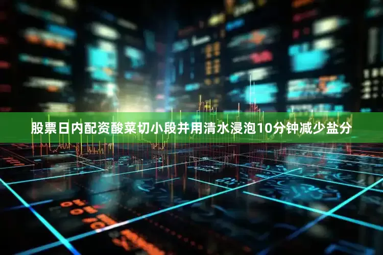 股票日内配资酸菜切小段并用清水浸泡10分钟减少盐分