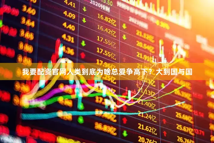 我要配资官网人类到底为啥总爱争高下？大到国与国