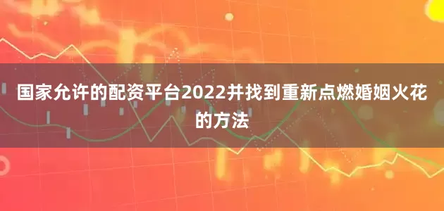 国家允许的配资平台2022并找到重新点燃婚姻火花的方法
