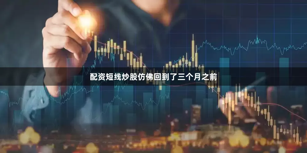 配资短线炒股仿佛回到了三个月之前