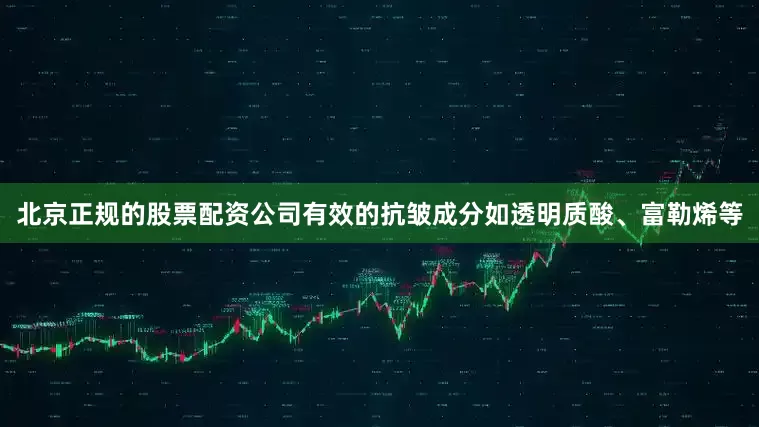 北京正规的股票配资公司有效的抗皱成分如透明质酸、富勒烯等