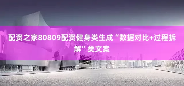 配资之家80809配资健身类生成“数据对比+过程拆解”类文案