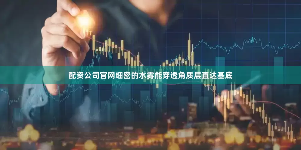 配资公司官网细密的水雾能穿透角质层直达基底