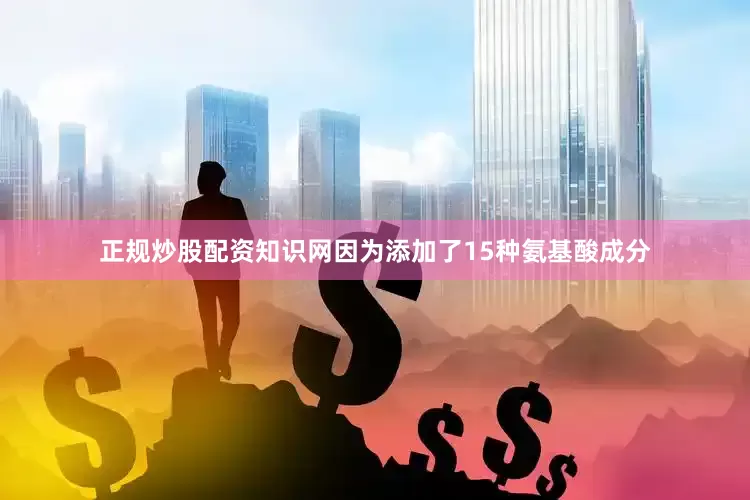 正规炒股配资知识网因为添加了15种氨基酸成分