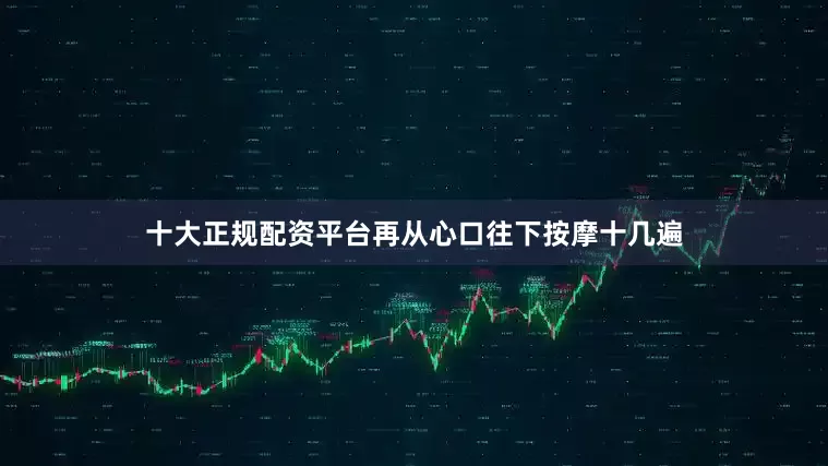 十大正规配资平台再从心口往下按摩十几遍