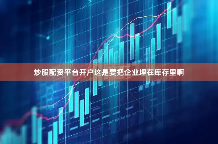 炒股配资平台开户这是要把企业埋在库存里啊
