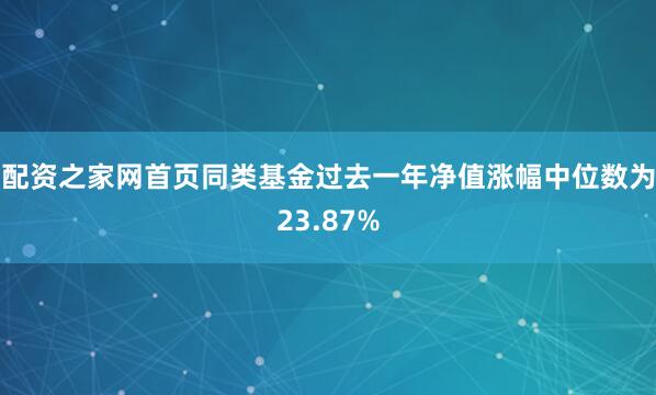 配资之家网首页同类基金过去一年净值涨幅中位数为23.87%