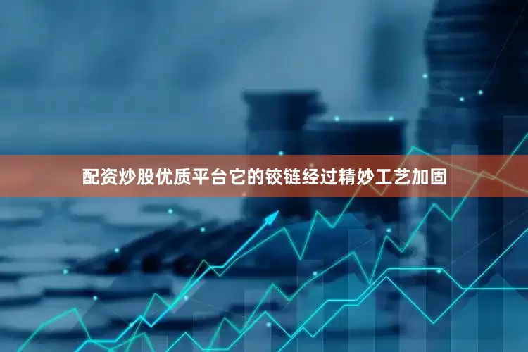 配资炒股优质平台它的铰链经过精妙工艺加固