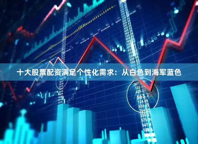 十大股票配资满足个性化需求：从白色到海军蓝色