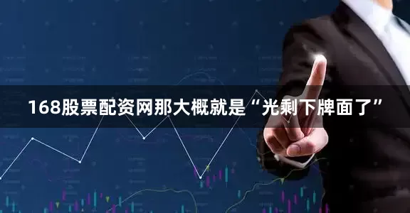 168股票配资网那大概就是“光剩下牌面了”