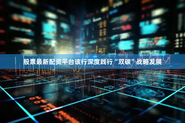 股票最新配资平台该行深度践行“双碳”战略发展