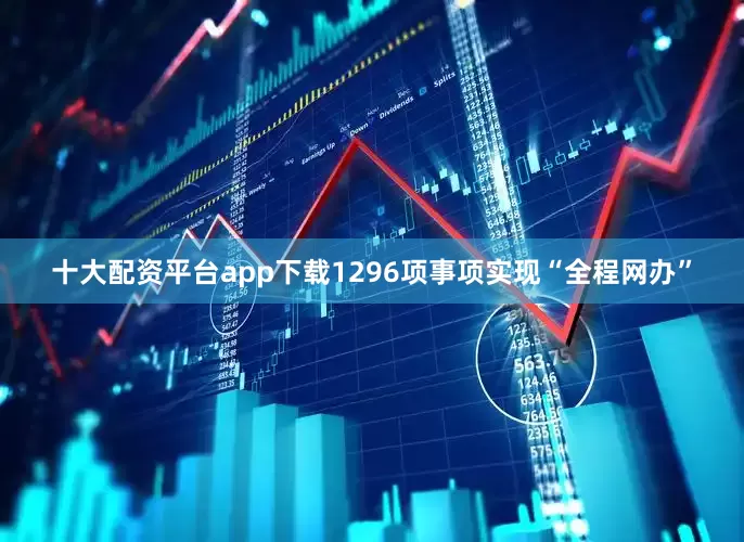 十大配资平台app下载1296项事项实现“全程网办”