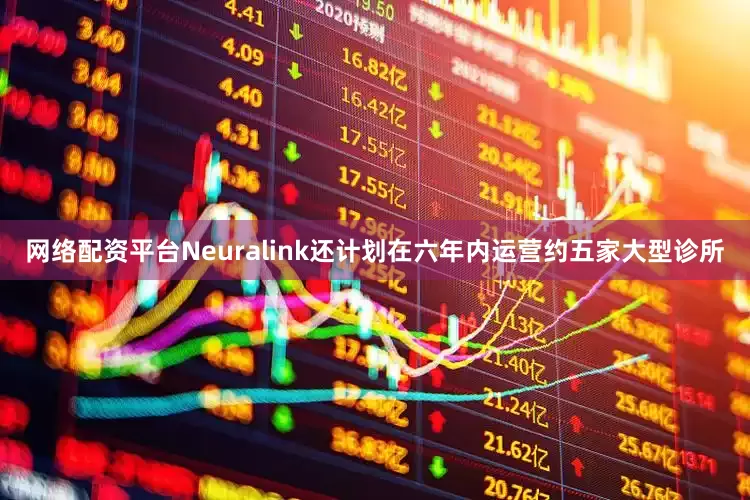 网络配资平台Neuralink还计划在六年内运营约五家大型诊所