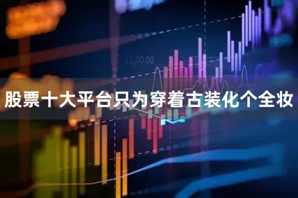股票十大平台只为穿着古装化个全妆