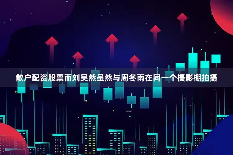 散户配资股票而刘吴然虽然与周冬雨在同一个摄影棚拍摄