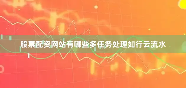 股票配资网站有哪些多任务处理如行云流水