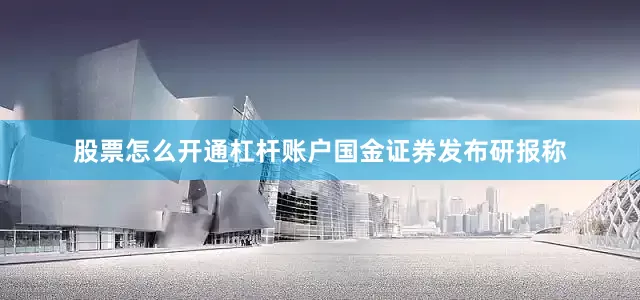 股票怎么开通杠杆账户　　国金证券发布研报称