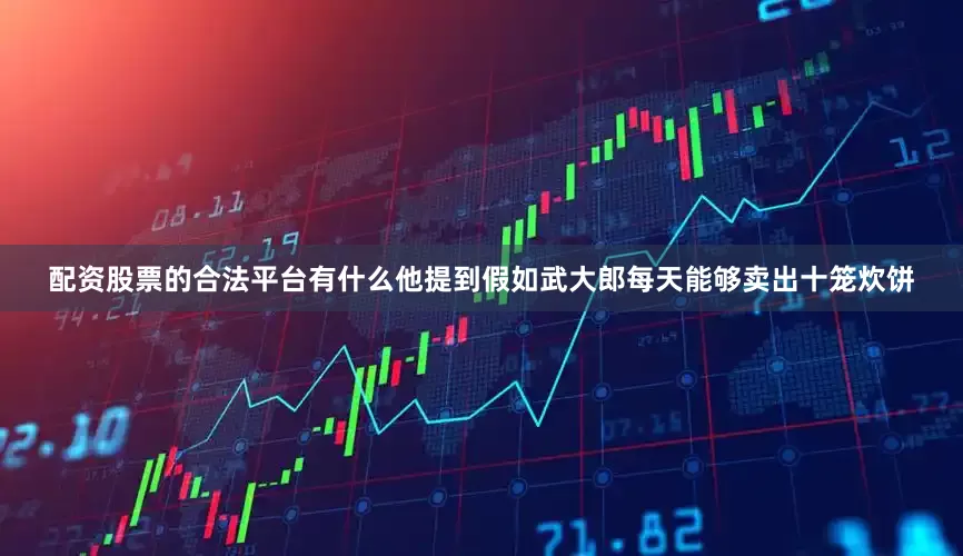 配资股票的合法平台有什么他提到假如武大郎每天能够卖出十笼炊饼