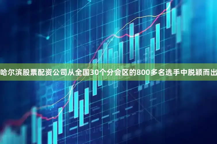 哈尔滨股票配资公司从全国30个分会区的800多名选手中脱颖而出