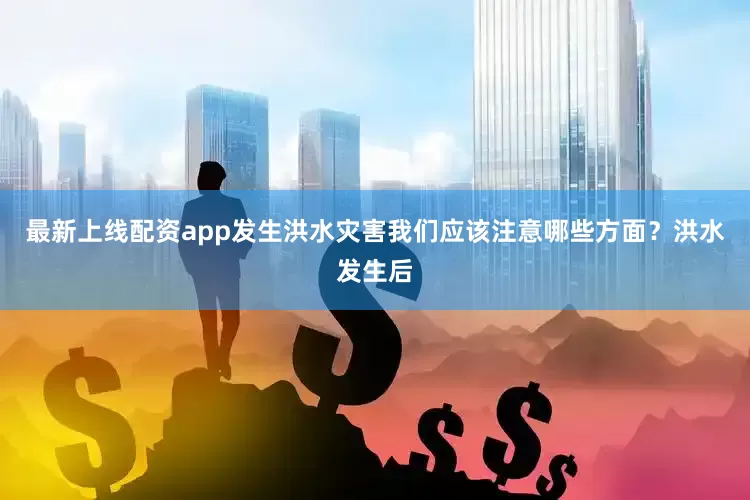 最新上线配资app发生洪水灾害我们应该注意哪些方面？洪水发生后