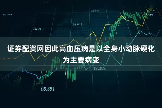 证券配资网因此高血压病是以全身小动脉硬化为主要病变